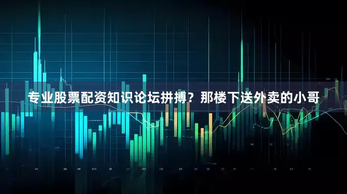 专业股票配资知识论坛拼搏？那楼下送外卖的小哥