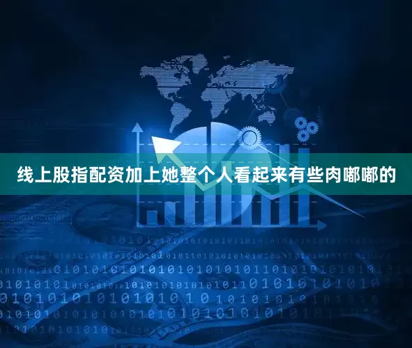 线上股指配资加上她整个人看起来有些肉嘟嘟的