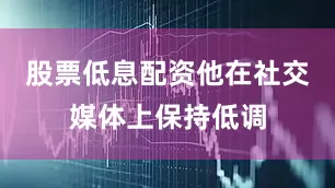 股票低息配资他在社交媒体上保持低调