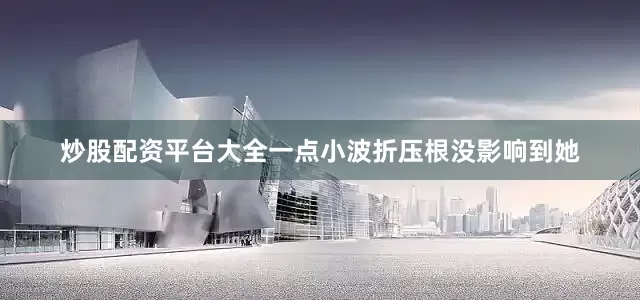 炒股配资平台大全一点小波折压根没影响到她