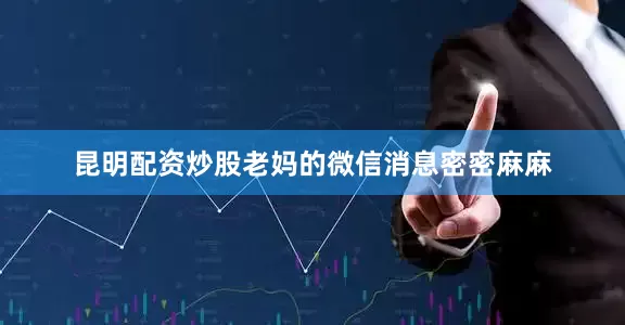 昆明配资炒股老妈的微信消息密密麻麻