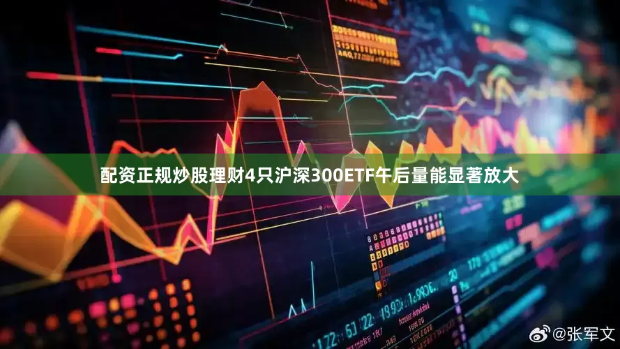 配资正规炒股理财4只沪深300ETF午后量能显著放大