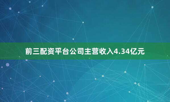 前三配资平台公司主营收入4.34亿元