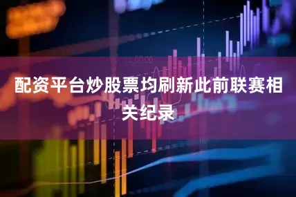 配资平台炒股票均刷新此前联赛相关纪录