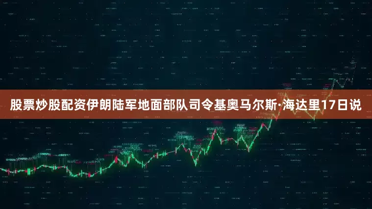 股票炒股配资伊朗陆军地面部队司令基奥马尔斯·海达里17日说