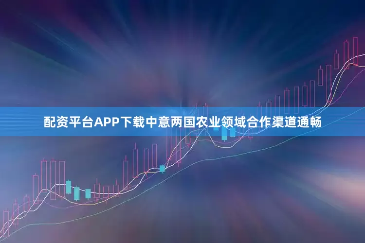配资平台APP下载中意两国农业领域合作渠道通畅