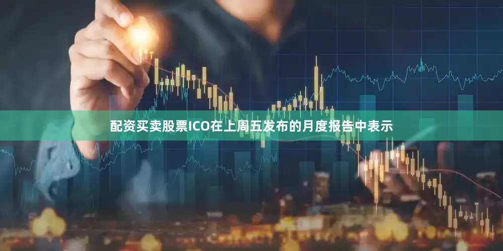 配资买卖股票ICO在上周五发布的月度报告中表示