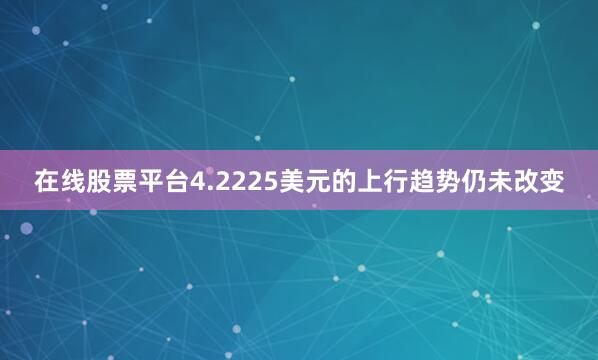 在线股票平台4.2225美元的上行趋势仍未改变