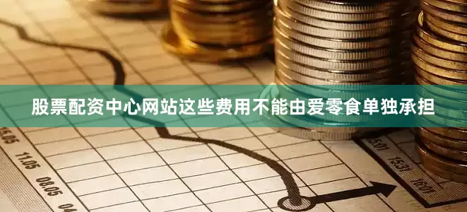 股票配资中心网站这些费用不能由爱零食单独承担