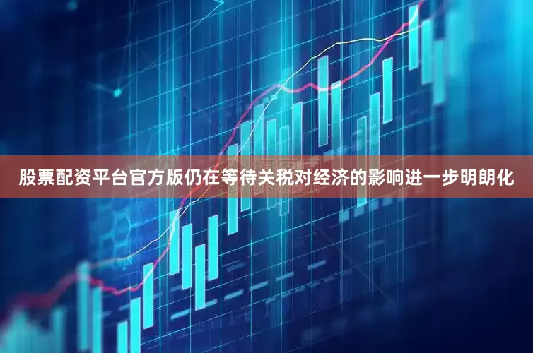股票配资平台官方版仍在等待关税对经济的影响进一步明朗化