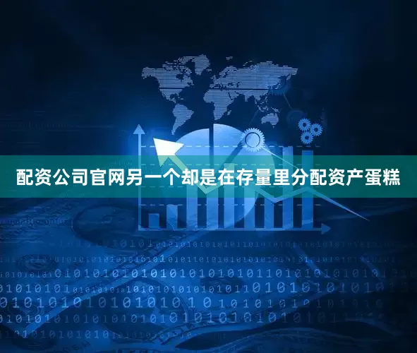 配资公司官网另一个却是在存量里分配资产蛋糕