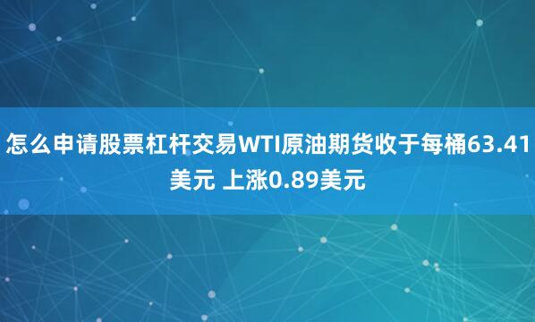 怎么申请股票杠杆交易WTI原油期货收于每桶63.41美元 上涨0.89美元