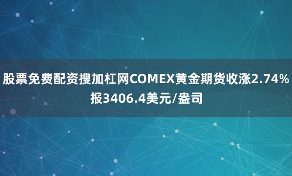 股票免费配资搜加杠网COMEX黄金期货收涨2.74%报3406.4美元/盎司