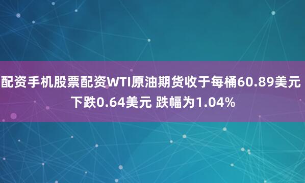 配资手机股票配资WTI原油期货收于每桶60.89美元 下跌0.64美元 跌幅为1.04%