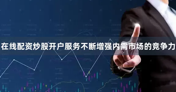 在线配资炒股开户服务不断增强内需市场的竞争力