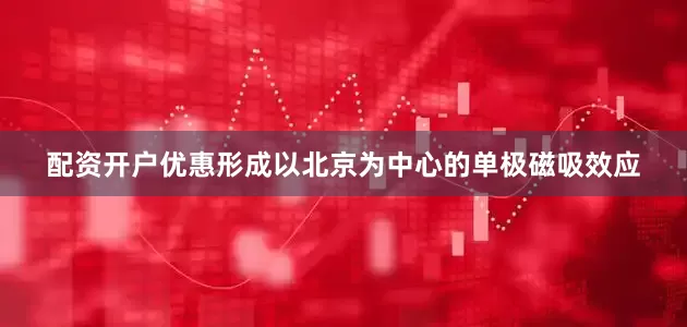 配资开户优惠形成以北京为中心的单极磁吸效应
