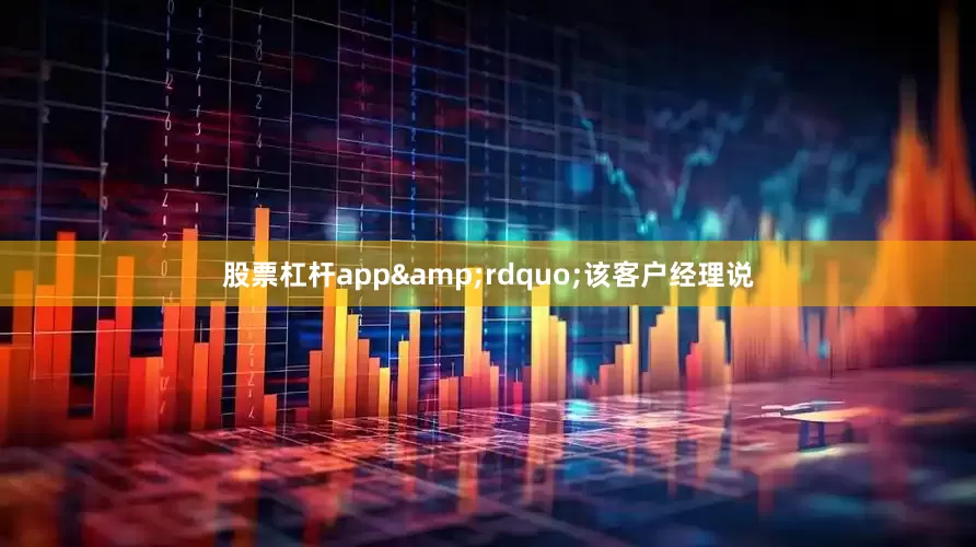 股票杠杆app&rdquo;该客户经理说