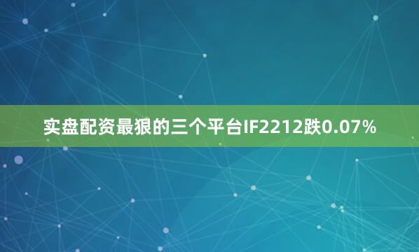 实盘配资最狠的三个平台IF2212跌0.07%