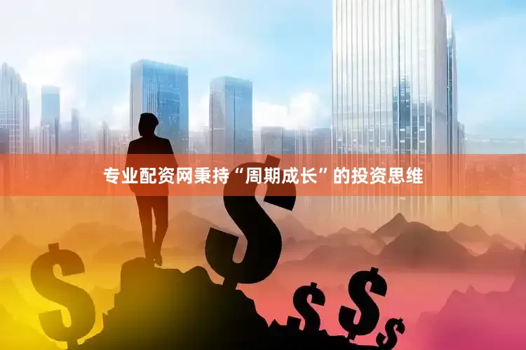 专业配资网秉持“周期成长”的投资思维