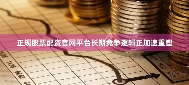正规股票配资官网平台长期竞争逻辑正加速重塑
