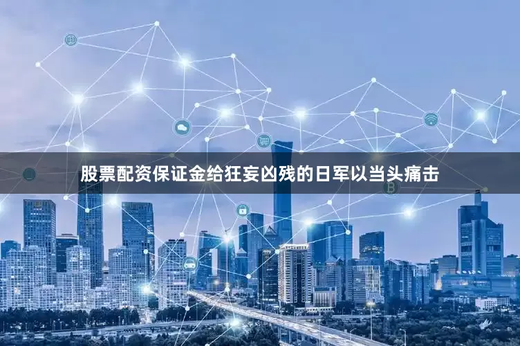 股票配资保证金给狂妄凶残的日军以当头痛击