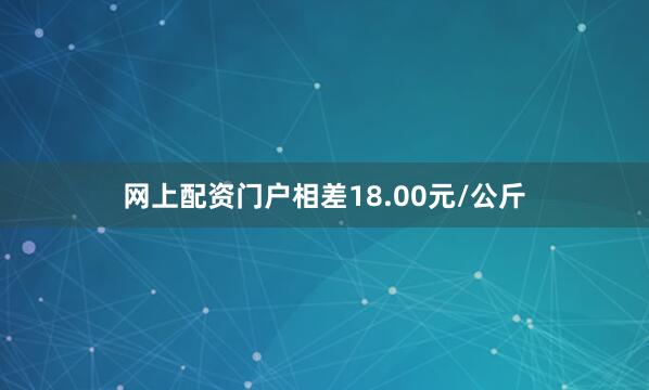 网上配资门户相差18.00元/公斤