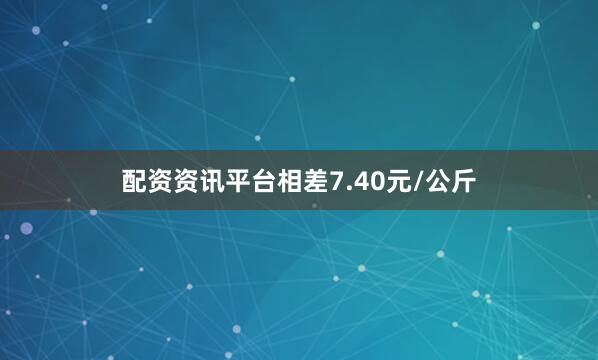 配资资讯平台相差7.40元/公斤