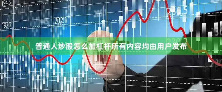 普通人炒股怎么加杠杆所有内容均由用户发布