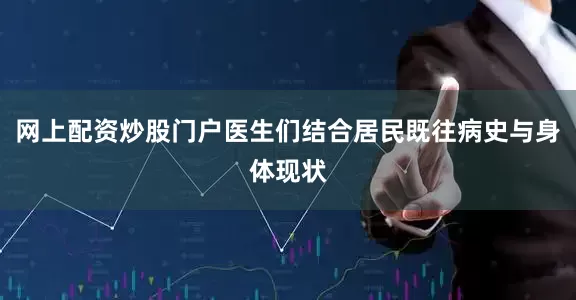 网上配资炒股门户医生们结合居民既往病史与身体现状