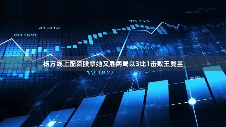 杨方线上配资股票她又胜两局以3比1击败王曼昱