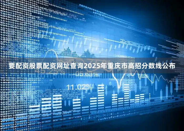要配资股票配资网址查询2025年重庆市高招分数线公布