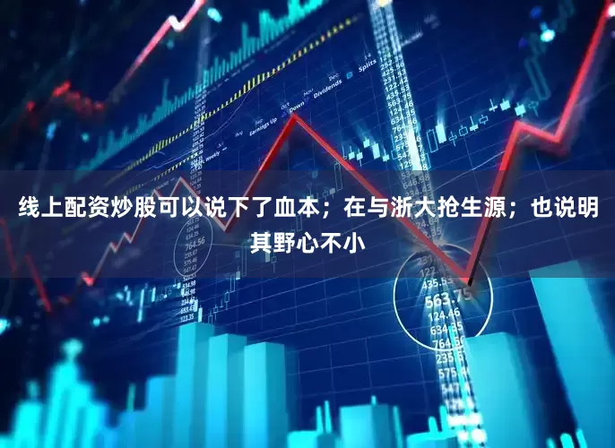 线上配资炒股可以说下了血本；在与浙大抢生源；也说明其野心不小