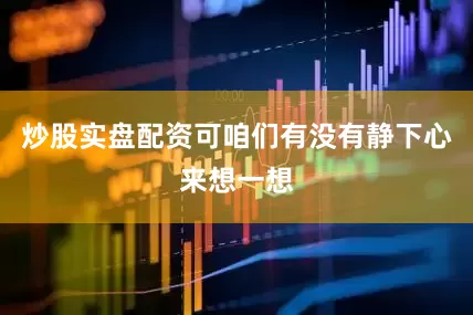 炒股实盘配资可咱们有没有静下心来想一想