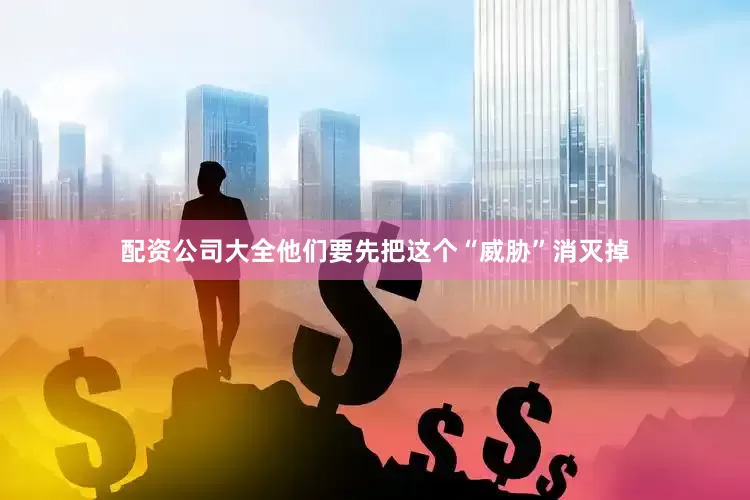 配资公司大全他们要先把这个“威胁”消灭掉