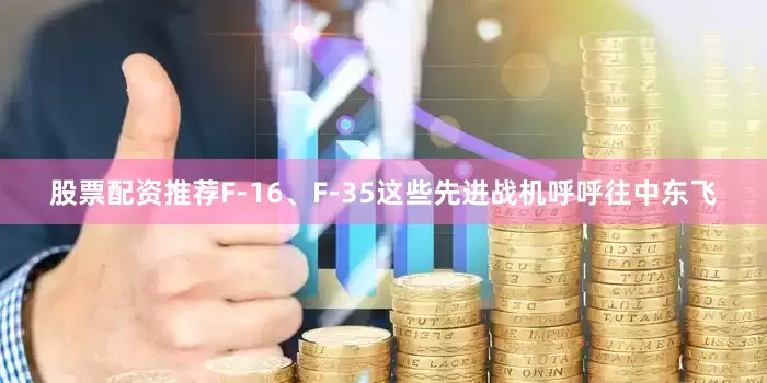 股票配资推荐F-16、F-35这些先进战机呼呼往中东飞