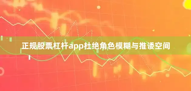 正规股票杠杆app杜绝角色模糊与推诿空间