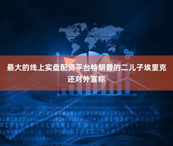 最大的线上实盘配资平台　　特朗普的二儿子埃里克还对外宣称