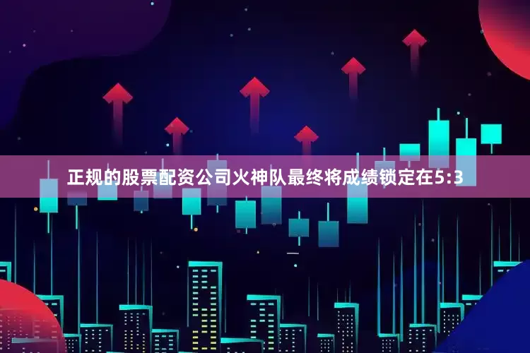 正规的股票配资公司火神队最终将成绩锁定在5:3