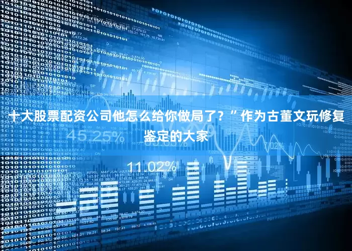 十大股票配资公司他怎么给你做局了？”作为古董文玩修复鉴定的大家