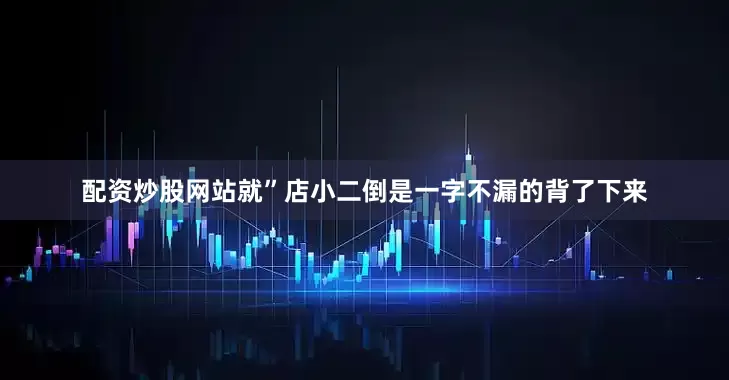 配资炒股网站就”店小二倒是一字不漏的背了下来