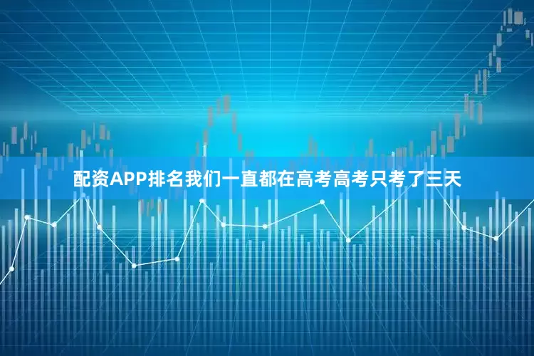 配资APP排名我们一直都在高考高考只考了三天