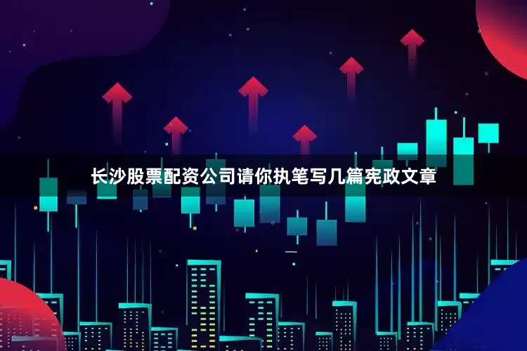 长沙股票配资公司请你执笔写几篇宪政文章