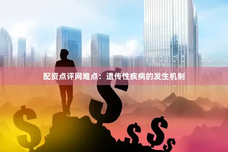 配资点评网难点：遗传性疾病的发生机制