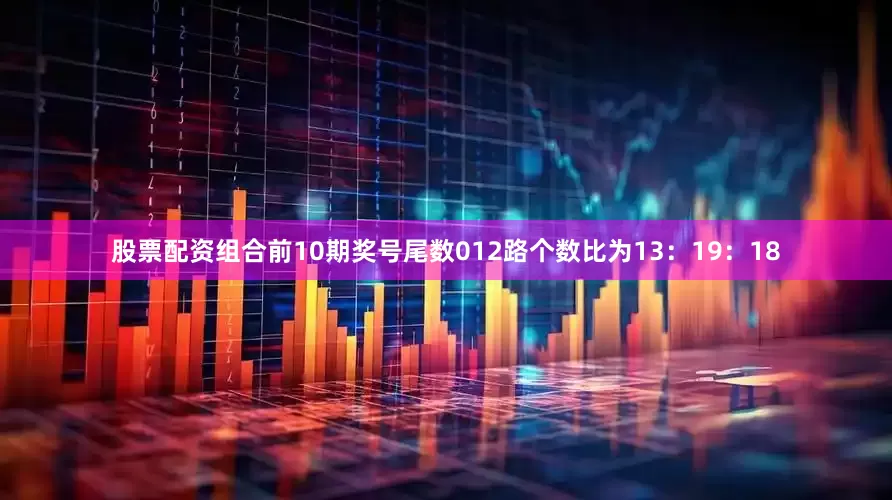 股票配资组合前10期奖号尾数012路个数比为13：19：18