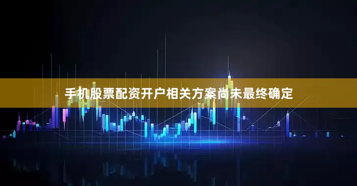 手机股票配资开户相关方案尚未最终确定