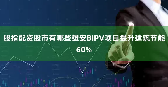 股指配资股市有哪些雄安BIPV项目提升建筑节能60%