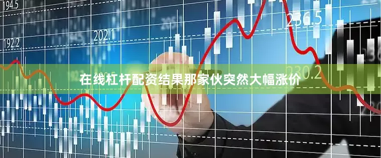 在线杠杆配资结果那家伙突然大幅涨价