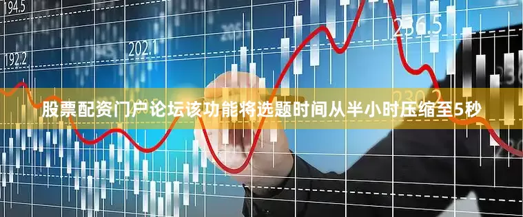 股票配资门户论坛该功能将选题时间从半小时压缩至5秒