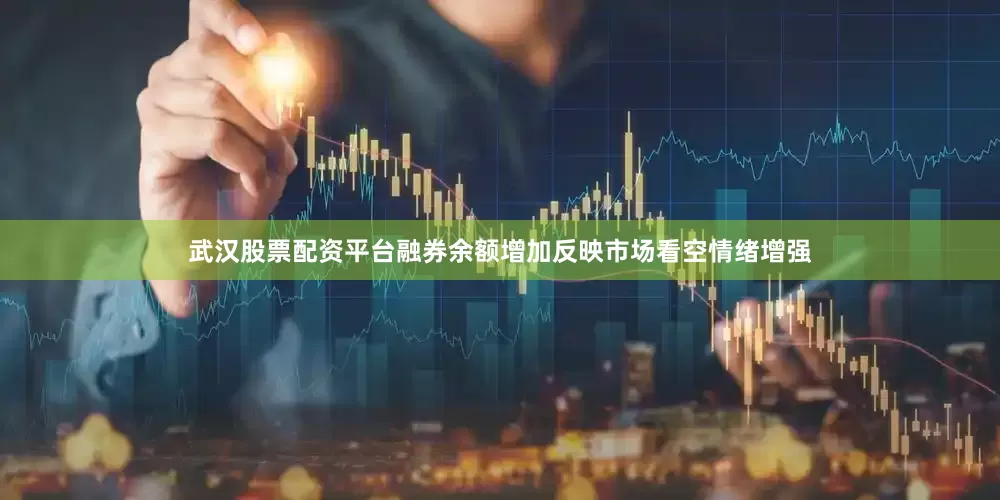 武汉股票配资平台融券余额增加反映市场看空情绪增强
