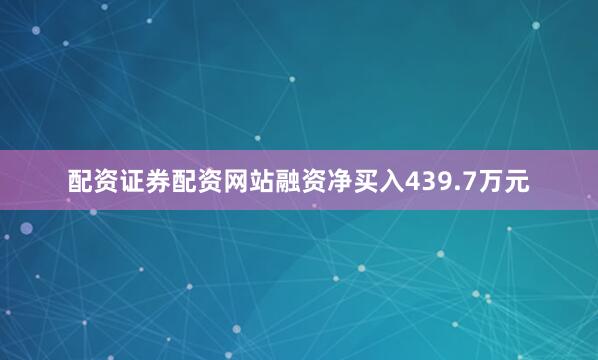 配资证券配资网站融资净买入439.7万元